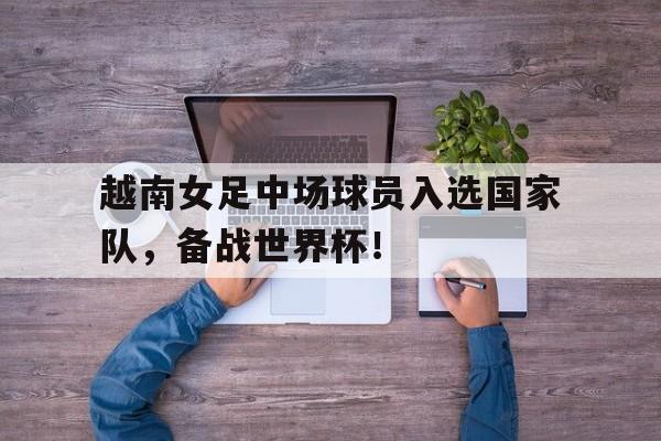 球盟会官方-越南女足中场球员入选国家队,备战世界杯了吗