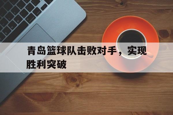 球盟会平台-青岛篮球队击败对手,实现胜利突破