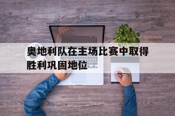 球盟会官方-奥地利队在主场比赛中取得胜利巩固地位的原因